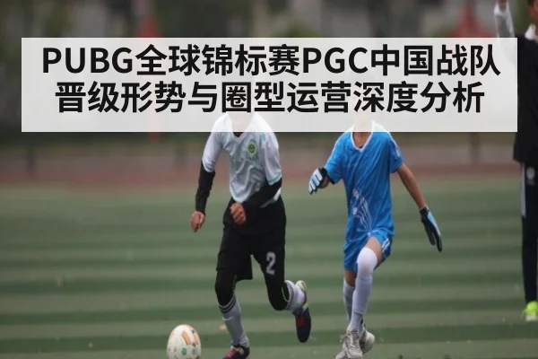 PUBG全球锦标赛PGC中国战队晋级形势与圈型运营深度分析