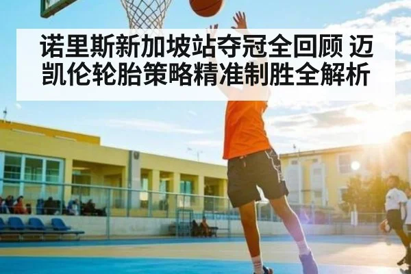 诺里斯新加坡站夺冠全回顾 迈凯伦轮胎策略精准制胜全解析